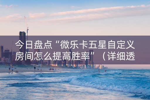 今日盘点“微乐卡五星自定义房间怎么提高胜率”（详细透视教程）-哔哩哔哩