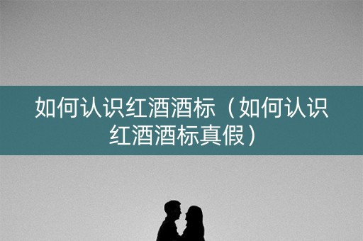 如何认识红酒酒标（如何认识红酒酒标真假）