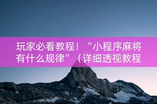 玩家必看教程！“小程序麻将有什么规律”（详细透视教程）-哔哩哔哩