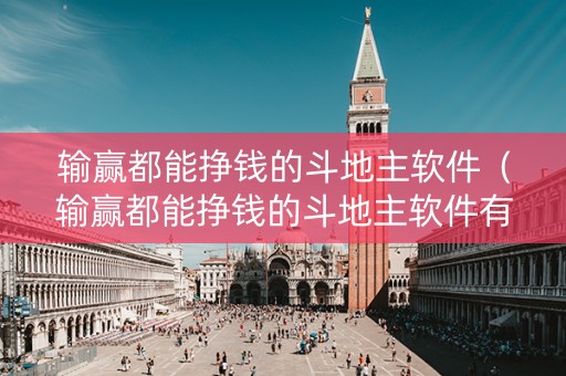 输赢都能挣钱的斗地主软件（输赢都能挣钱的斗地主软件有哪些）