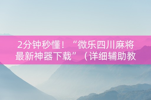 2分钟秒懂！“微乐四川麻将最新神器下载”（详细辅助教程）-哔哩哔哩
