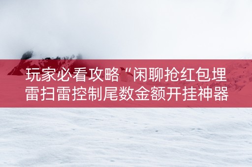 玩家必看攻略“闲聊抢红包埋雷扫雷控制尾数金额开挂神器”（详细透视教程）-哔哩哔哩