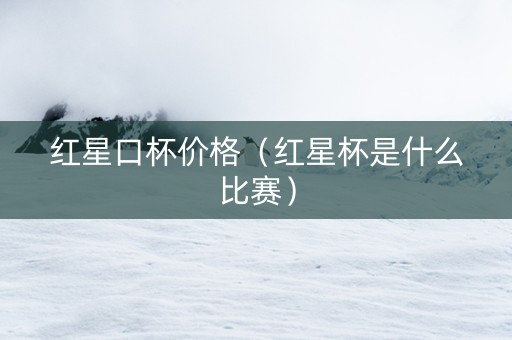 红星口杯价格（红星杯是什么比赛）