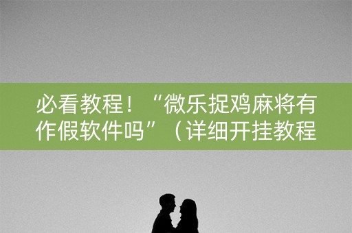 必看教程！“微乐捉鸡麻将有作假软件吗”（详细开挂教程）-哔哩哔哩