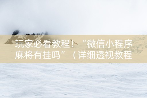 玩家必看教程！“微信小程序麻将有挂吗”（详细透视教程）-哔哩哔哩