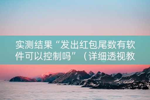 实测结果“发出红包尾数有软件可以控制吗”（详细透视教程）-哔哩哔哩