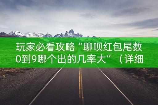 玩家必看攻略“聊呗红包尾数0到9哪个出的几率大”（详细透视教程）-哔哩哔哩