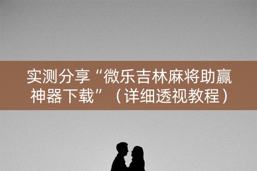 实测分享“微乐吉林麻将助赢神器下载”（详细透视教程）-哔哩哔哩