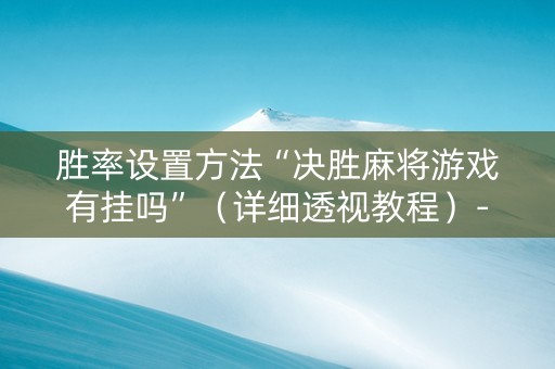 胜率设置方法“决胜麻将游戏有挂吗”（详细透视教程）-哔哩哔哩