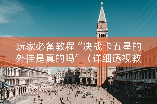 玩家必备教程“决战卡五星的外挂是真的吗”（详细透视教程）-哔哩哔哩