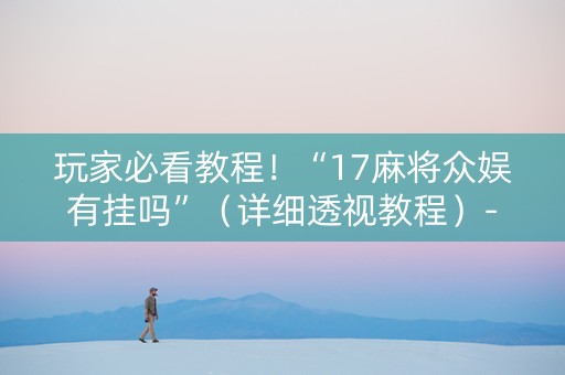 玩家必看教程！“17麻将众娱有挂吗”（详细透视教程）-哔哩哔哩