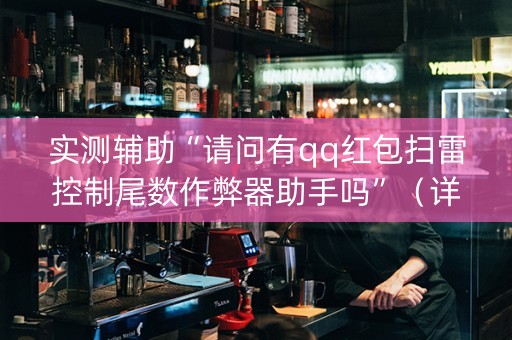 实测辅助“请问有qq红包扫雷控制尾数作弊器助手吗”（详细透视教程）-哔哩哔哩