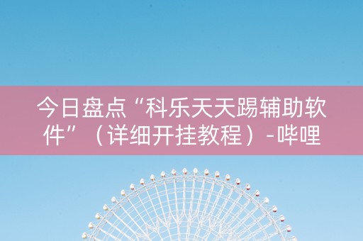今日盘点“科乐天天踢辅助软件”（详细开挂教程）-哔哩哔哩