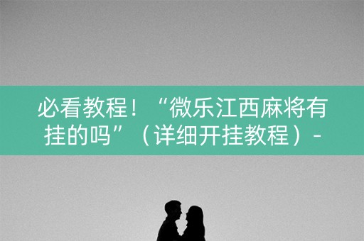 必看教程！“微乐江西麻将有挂的吗”（详细开挂教程）-哔哩哔哩