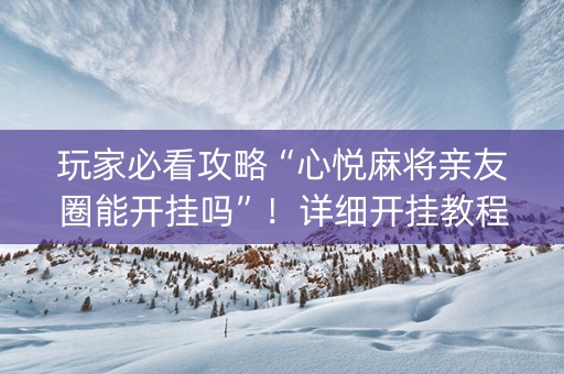 玩家必看攻略“心悦麻将亲友圈能开挂吗”！详细开挂教程（确实真的有挂)-知乎