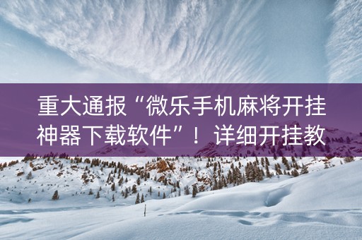重大通报“微乐手机麻将开挂神器下载软件”！详细开挂教程（确实真的有挂)-知乎