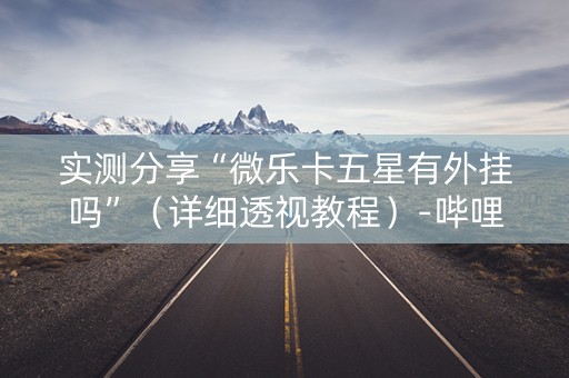 实测分享“微乐卡五星有外挂吗”（详细透视教程）-哔哩哔哩
