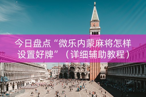 今日盘点“微乐内蒙麻将怎样设置好牌”（详细辅助教程）-哔哩哔哩