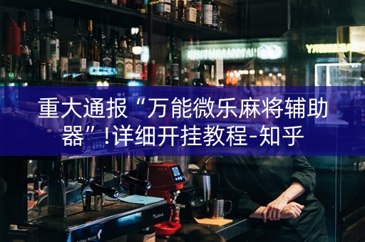 重大通报“万能微乐麻将辅助器”!详细开挂教程-知乎