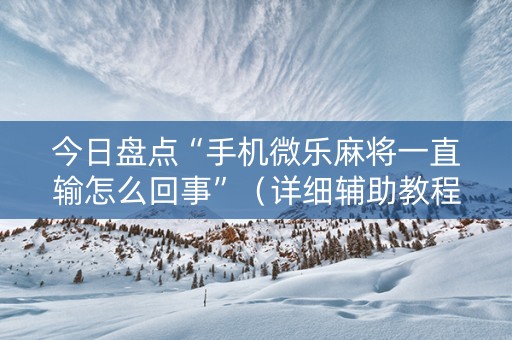 今日盘点“手机微乐麻将一直输怎么回事”（详细辅助教程）-哔哩哔哩