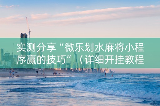 实测分享“微乐划水麻将小程序赢的技巧”（详细开挂教程）-哔哩哔哩
