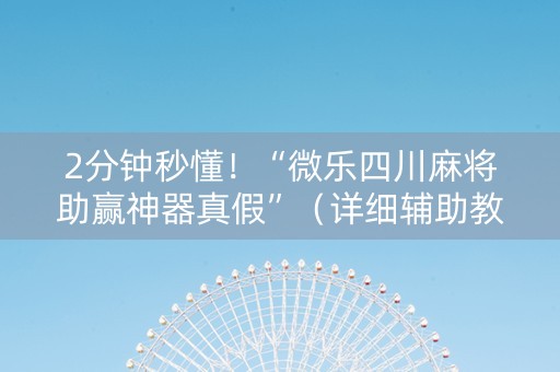 2分钟秒懂！“微乐四川麻将助赢神器真假”（详细辅助教程）-哔哩哔哩
