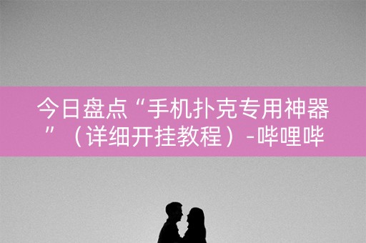 今日盘点“手机扑克专用神器”（详细开挂教程）-哔哩哔哩