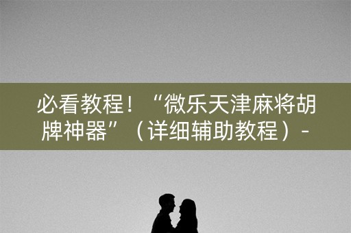 必看教程！“微乐天津麻将胡牌神器”（详细辅助教程）-哔哩哔哩