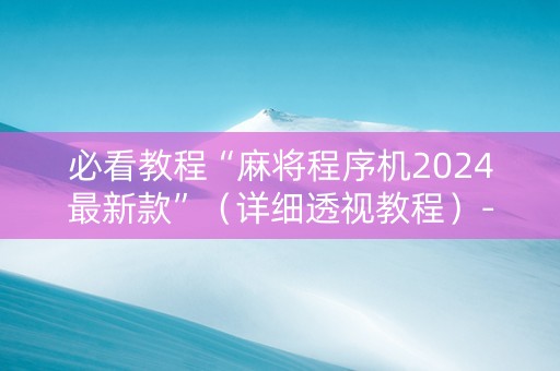 必看教程“麻将程序机2024最新款”（详细透视教程）-哔哩哔哩