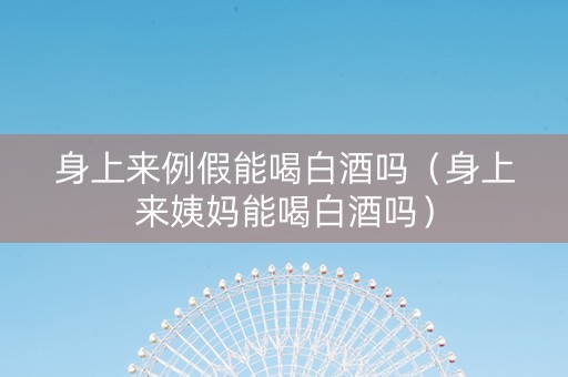 身上来例假能喝白酒吗（身上来姨妈能喝白酒吗）