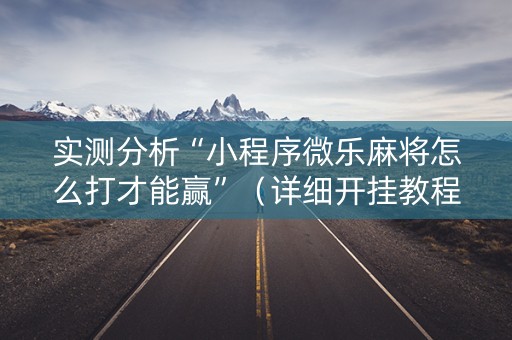 实测分析“小程序微乐麻将怎么打才能赢”（详细开挂教程）-哔哩哔哩