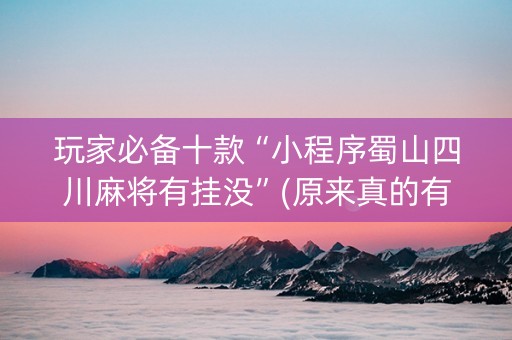 玩家必备十款“小程序蜀山四川麻将有挂没”(原来真的有挂)-知乎