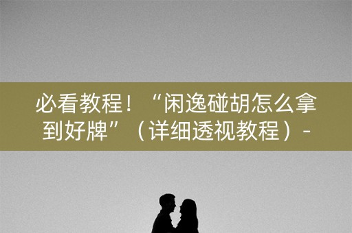 必看教程！“闲逸碰胡怎么拿到好牌”（详细透视教程）-哔哩哔哩