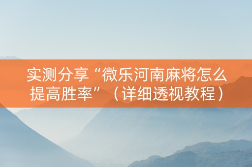 实测分享“微乐河南麻将怎么提高胜率”（详细透视教程）-哔哩哔哩