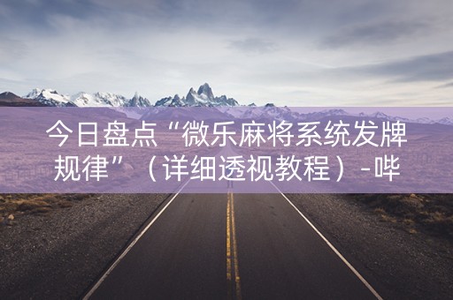今日盘点“微乐麻将系统发牌规律”（详细透视教程）-哔哩哔哩