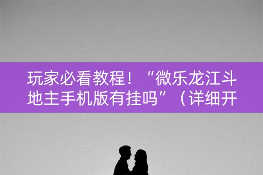 玩家必看教程！“微乐龙江斗地主手机版有挂吗”（详细开挂教程）-哔哩哔哩
