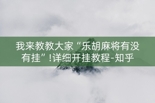 我来教教大家“乐胡麻将有没有挂”!详细开挂教程-知乎