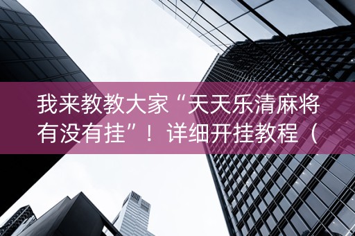 我来教教大家“天天乐清麻将有没有挂”！详细开挂教程（确实真的有挂)-知乎