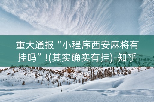 重大通报“小程序西安麻将有挂吗”!(其实确实有挂)-知乎