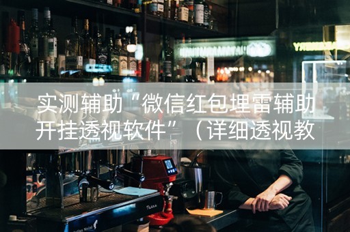 实测辅助“微信红包埋雷辅助开挂透视软件”（详细透视教程）-哔哩哔哩