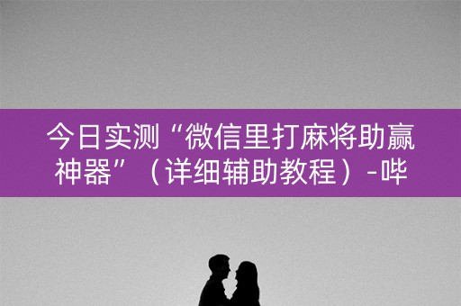 今日实测“微信里打麻将助赢神器”（详细辅助教程）-哔哩哔哩