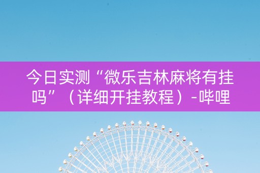 今日实测“微乐吉林麻将有挂吗”（详细开挂教程）-哔哩哔哩