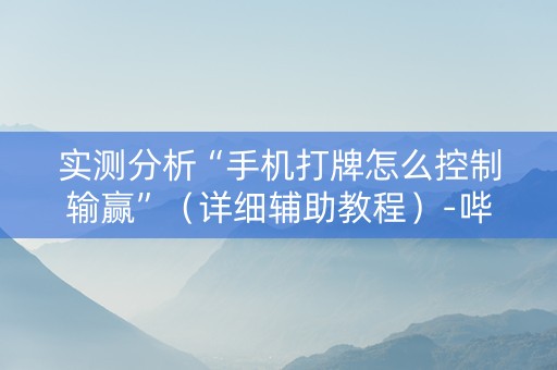 实测分析“手机打牌怎么控制输赢”（详细辅助教程）-哔哩哔哩