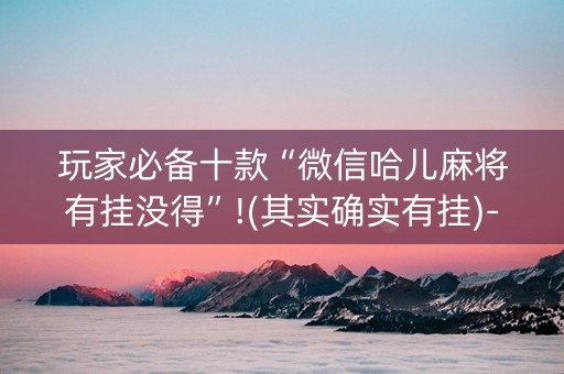 玩家必备十款“微信哈儿麻将有挂没得”!(其实确实有挂)-知乎