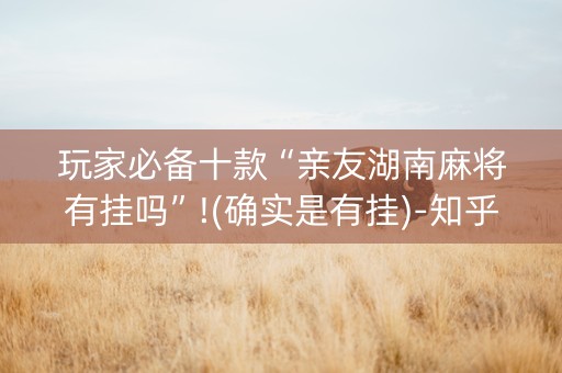 玩家必备十款“亲友湖南麻将有挂吗”!(确实是有挂)-知乎