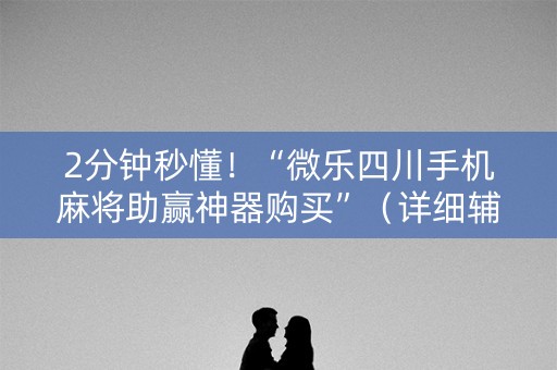 2分钟秒懂！“微乐四川手机麻将助赢神器购买”（详细辅助教程）-哔哩哔哩