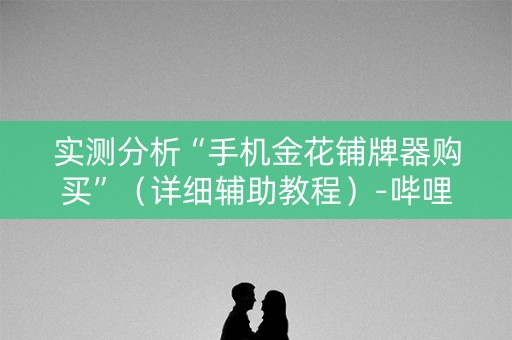实测分析“手机金花铺牌器购买”（详细辅助教程）-哔哩哔哩