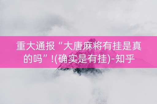 重大通报“大唐麻将有挂是真的吗”!(确实是有挂)-知乎
