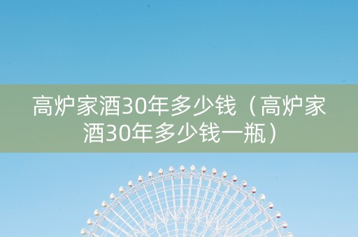 高炉家酒30年多少钱（高炉家酒30年多少钱一瓶）