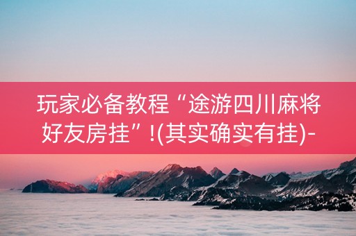 玩家必备教程“途游四川麻将好友房挂”!(其实确实有挂)-知乎